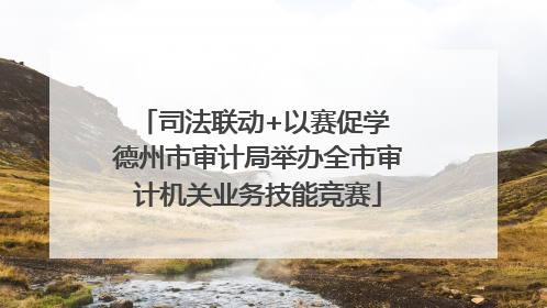 司法联动+以赛促学 德州市审计局举办全市审计机关业务技能竞赛