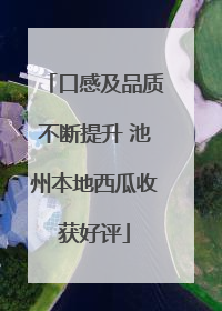 口感及品质不断提升 池州本地西瓜收获好评