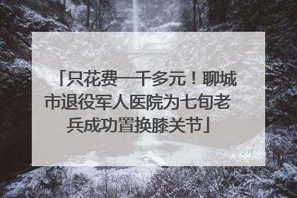 只花费一千多元！聊城市退役军人医院为七旬老兵成功置换膝关节