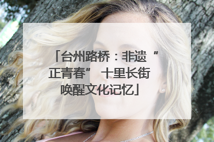 台州路桥：非遗“正青春” 十里长街唤醒文化记忆