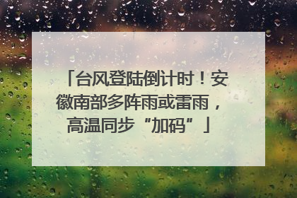 台风登陆倒计时！安徽南部多阵雨或雷雨，高温同步“加码”