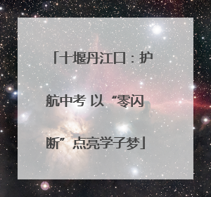 十堰丹江口：护航中考 以“零闪断”点亮学子梦