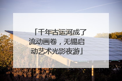 千年古运河成了流动画卷，无锡启动艺术光影夜游