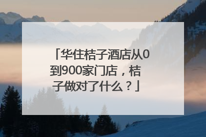 华住桔子酒店从0到900家门店，桔子做对了什么？