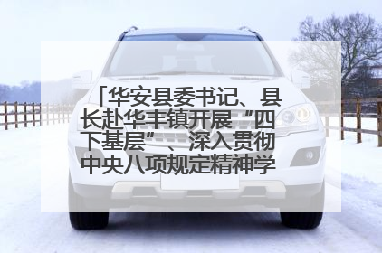 华安县委书记、县长赴华丰镇开展“四下基层”、深入贯彻中央八项规定精神学习教育工作调研