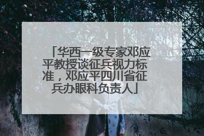 华西一级专家邓应平教授谈征兵视力标准，邓应平四川省征兵办眼科负责人