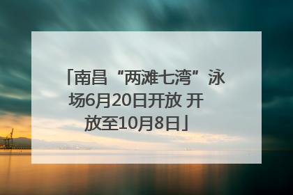 南昌“两滩七湾”泳场6月20日开放 开放至10月8日