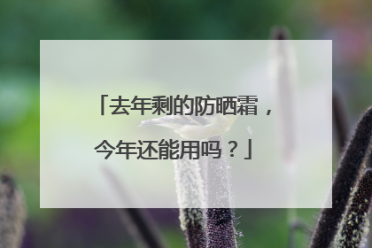 去年剩的防晒霜，今年还能用吗？
