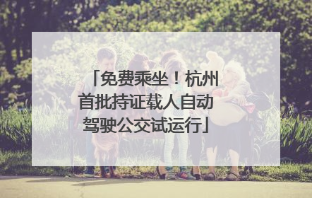 免费乘坐！杭州首批持证载人自动驾驶公交试运行