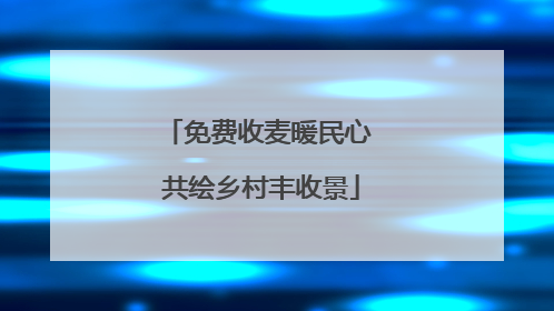 免费收麦暖民心 共绘乡村丰收景