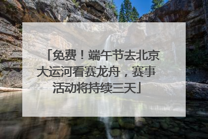免费！端午节去北京大运河看赛龙舟，赛事活动将持续三天
