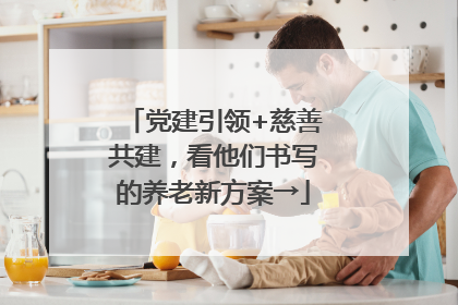党建引领+慈善共建，看他们书写的养老新方案→