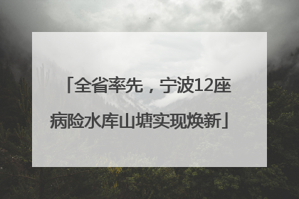 全省率先，宁波12座病险水库山塘实现焕新