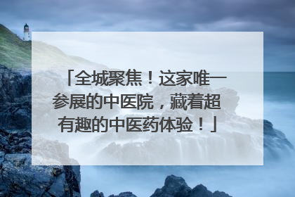全城聚焦！这家唯一参展的中医院，藏着超有趣的中医药体验！