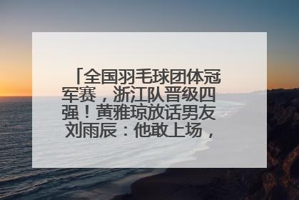 全国羽毛球团体冠军赛，浙江队晋级四强！黄雅琼放话男友刘雨辰：他敢上场，我一个劲遛他