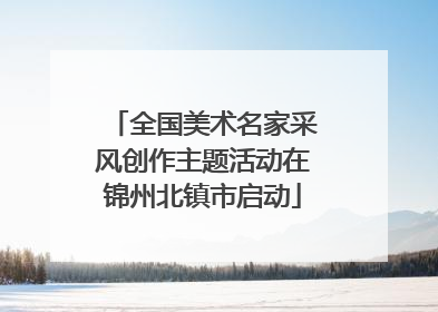 全国美术名家采风创作主题活动在锦州北镇市启动