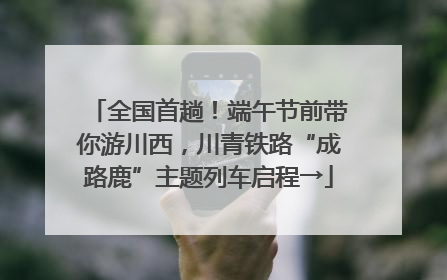 全国首趟！端午节前带你游川西，川青铁路“成路鹿”主题列车启程→