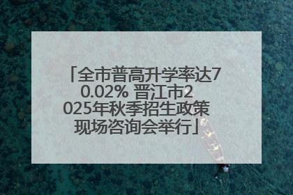 全市普高升学率达70.02% 晋江市2025年秋季招生政策现场咨询会举行