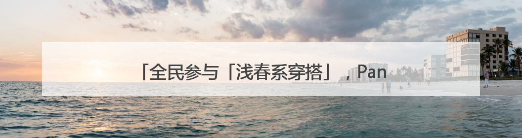 全民参与「浅春系穿搭」，Pantone 与小红书共造流行趋势