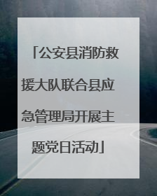 公安县消防救援大队联合县应急管理局开展主题党日活动