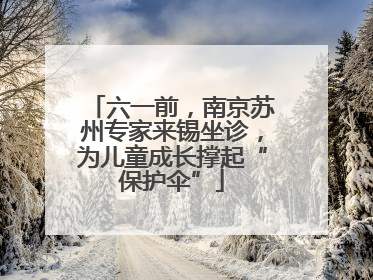 六一前，南京苏州专家来锡坐诊，为儿童成长撑起“保护伞”