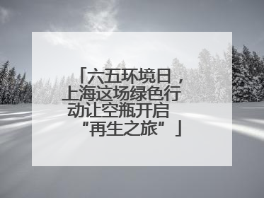 六五环境日，上海这场绿色行动让空瓶开启 “再生之旅”