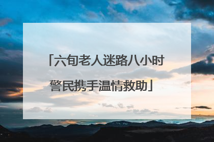 六旬老人迷路八小时 警民携手温情救助