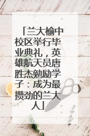 兰大榆中校区举行毕业典礼，英雄航天员唐胜杰勉励学子：成为最攒劲的兰大人