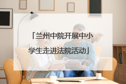 兰州中院开展中小学生走进法院活动