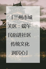 兰州市城关区：端午民俗进社区 传统文化润民心