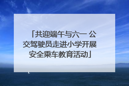 共迎端午与六一 公交驾驶员走进小学开展安全乘车教育活动