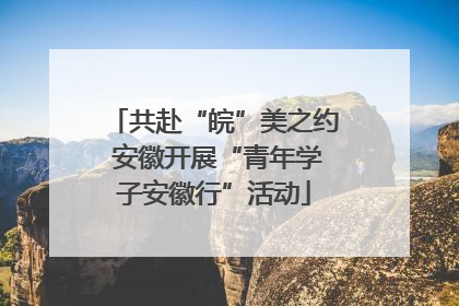 共赴“皖”美之约 安徽开展“青年学子安徽行”活动