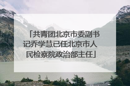 共青团北京市委副书记乔学慧已任北京市人民检察院政治部主任