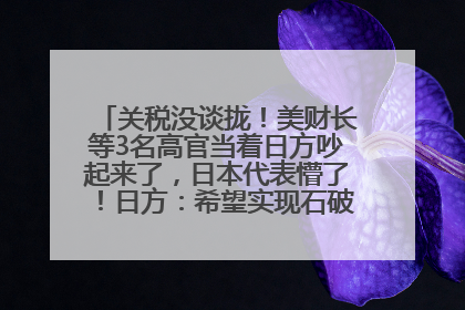 关税没谈拢！美财长等3名高官当着日方吵起来了，日本代表懵了！日方：希望实现石破茂与特朗普的会晤