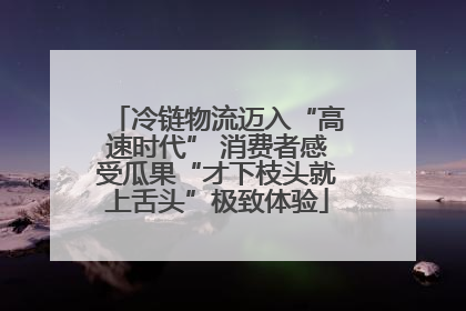 冷链物流迈入“高速时代” 消费者感受瓜果“才下枝头就上舌头”极致体验