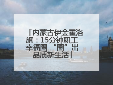 内蒙古伊金霍洛旗：15分钟职工幸福圈 “圈”出品质新生活