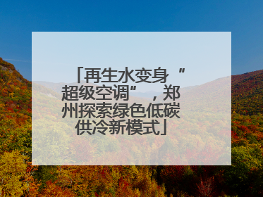 再生水变身“超级空调”，郑州探索绿色低碳供冷新模式