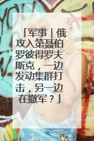 军事｜俄攻入第聂伯罗彼得罗夫斯克，一边发动集群打击，另一边在撤军？