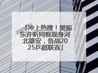 冲上热搜！樊振东许昕同框现身河北雄安，备战2025乒超联赛