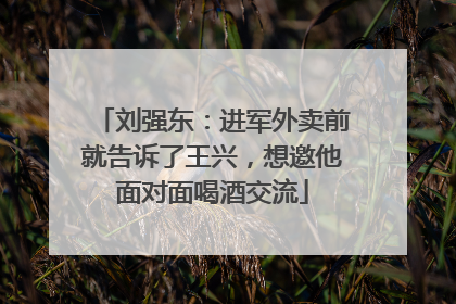 刘强东：进军外卖前就告诉了王兴，想邀他面对面喝酒交流