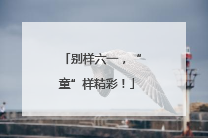 别样六一，“童”样精彩！