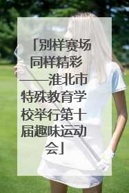 别样赛场 同样精彩——淮北市特殊教育学校举行第十届趣味运动会