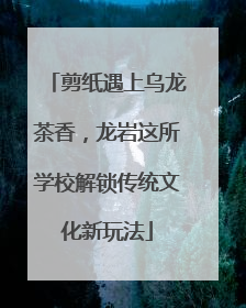 剪纸遇上乌龙茶香，龙岩这所学校解锁传统文化新玩法