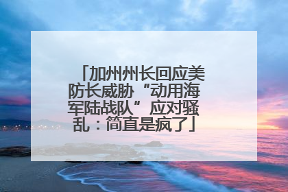 加州州长回应美防长威胁“动用海军陆战队”应对骚乱：简直是疯了