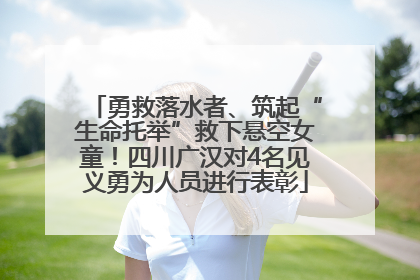 勇救落水者、筑起“生命托举”救下悬空女童！四川广汉对4名见义勇为人员进行表彰