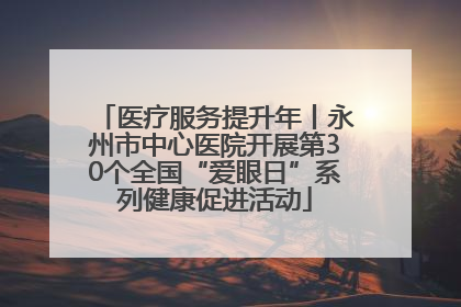医疗服务提升年丨永州市中心医院开展第30个全国“爱眼日”系列健康促进活动