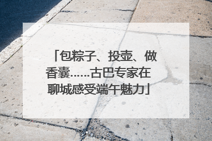 包粽子、投壶、做香囊……古巴专家在聊城感受端午魅力