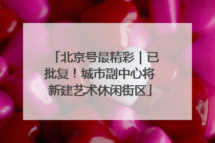北京号最精彩｜已批复！城市副中心将新建艺术休闲街区