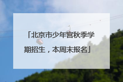 北京市少年宫秋季学期招生，本周末报名