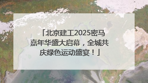 北京建工2025密马嘉年华盛大启幕，全城共庆绿色运动盛宴！